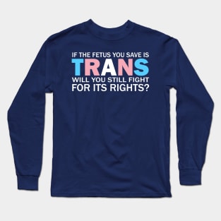 If The Fetus You Save Is Trans Will You Still Fight For Its Rights? - Pro Choice Trans Typography Long Sleeve T-Shirt